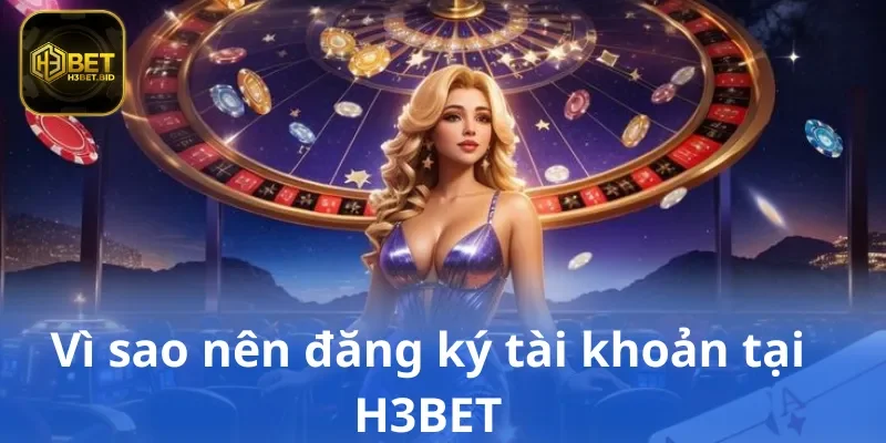 Vì sao nên đăng ký tài khoản tại H3BET